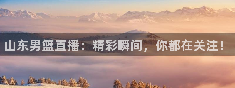 山东男篮直播：精彩瞬间，你都在关注！