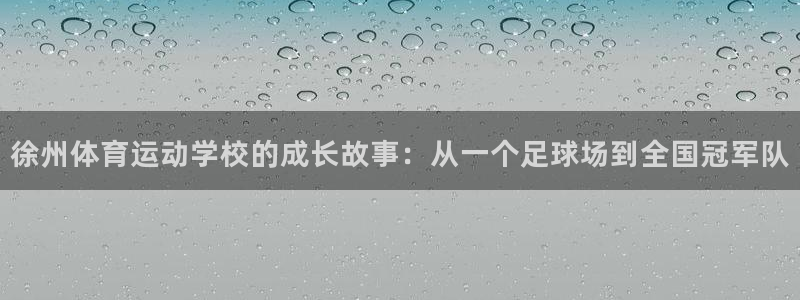 徐州体育运动学校的成长故事：从一个足球场到全国冠军队