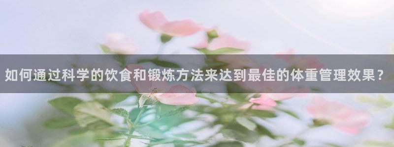 如何通过科学的饮食和锻炼方法来达到最佳的体重管理效果？