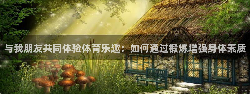 与我朋友共同体验体育乐趣：如何通过锻炼增强身体素质