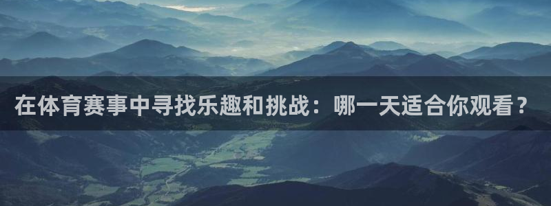 在体育赛事中寻找乐趣和挑战：哪一天适合你观看？