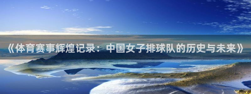 《体育赛事辉煌记录：中国女子排球队的历史与未来》