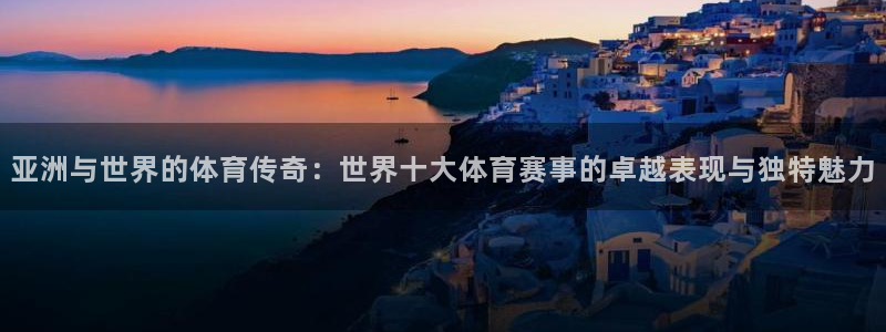 亚洲与世界的体育传奇：世界十大体育赛事的卓越表现与独特魅力
