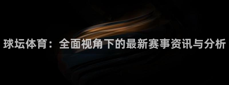 球坛体育：全面视角下的最新赛事资讯与分析
